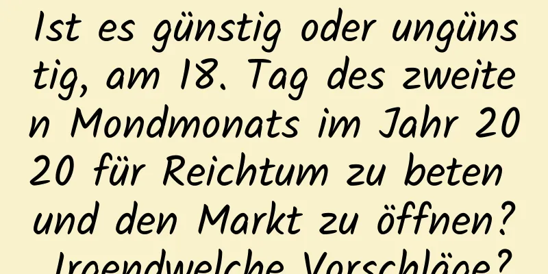 Ist es günstig oder ungünstig, am 18. Tag des zweiten Mondmonats im Jahr 2020 für Reichtum zu beten und den Markt zu öffnen? Irgendwelche Vorschläge?