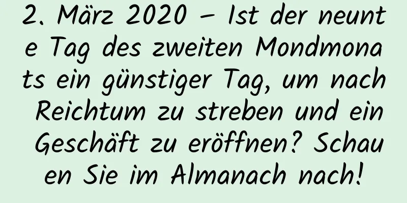 2. März 2020 – Ist der neunte Tag des zweiten Mondmonats ein günstiger Tag, um nach Reichtum zu streben und ein Geschäft zu eröffnen? Schauen Sie im Almanach nach!