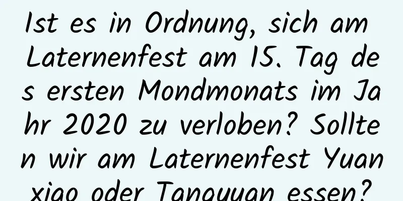 Ist es in Ordnung, sich am Laternenfest am 15. Tag des ersten Mondmonats im Jahr 2020 zu verloben? Sollten wir am Laternenfest Yuanxiao oder Tangyuan essen?