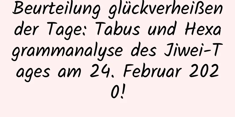 Beurteilung glückverheißender Tage: Tabus und Hexagrammanalyse des Jiwei-Tages am 24. Februar 2020!