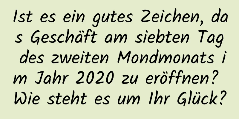 Ist es ein gutes Zeichen, das Geschäft am siebten Tag des zweiten Mondmonats im Jahr 2020 zu eröffnen? Wie steht es um Ihr Glück?