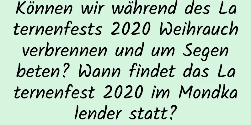 Können wir während des Laternenfests 2020 Weihrauch verbrennen und um Segen beten? Wann findet das Laternenfest 2020 im Mondkalender statt?