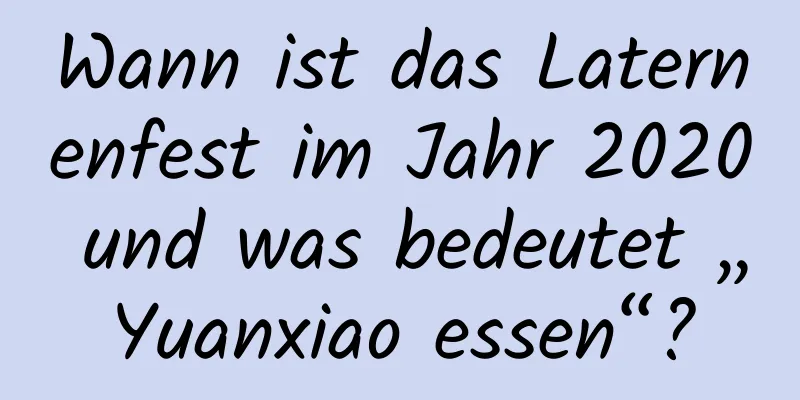 Wann ist das Laternenfest im Jahr 2020 und was bedeutet „Yuanxiao essen“?