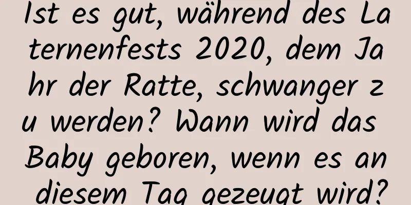 Ist es gut, während des Laternenfests 2020, dem Jahr der Ratte, schwanger zu werden? Wann wird das Baby geboren, wenn es an diesem Tag gezeugt wird?