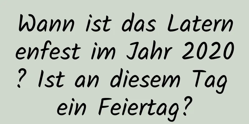 Wann ist das Laternenfest im Jahr 2020? Ist an diesem Tag ein Feiertag?