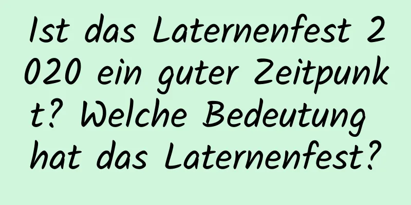 Ist das Laternenfest 2020 ein guter Zeitpunkt? Welche Bedeutung hat das Laternenfest?