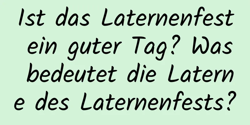 Ist das Laternenfest ein guter Tag? Was bedeutet die Laterne des Laternenfests?