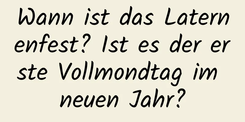 Wann ist das Laternenfest? Ist es der erste Vollmondtag im neuen Jahr?