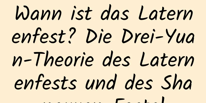 Wann ist das Laternenfest? Die Drei-Yuan-Theorie des Laternenfests und des Shangyuan-Fests!