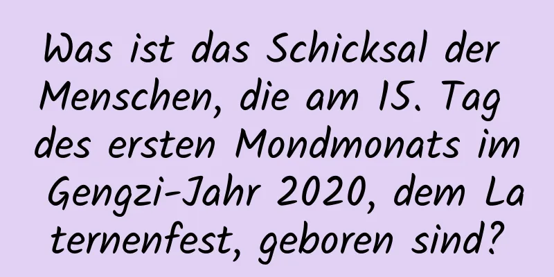 Was ist das Schicksal der Menschen, die am 15. Tag des ersten Mondmonats im Gengzi-Jahr 2020, dem Laternenfest, geboren sind?