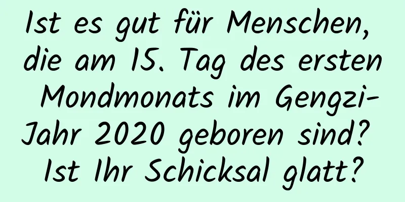 Ist es gut für Menschen, die am 15. Tag des ersten Mondmonats im Gengzi-Jahr 2020 geboren sind? Ist Ihr Schicksal glatt?