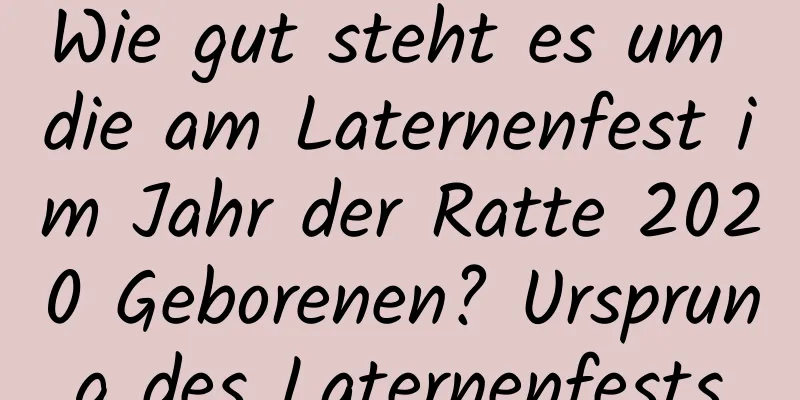 Wie gut steht es um die am Laternenfest im Jahr der Ratte 2020 Geborenen? Ursprung des Laternenfests