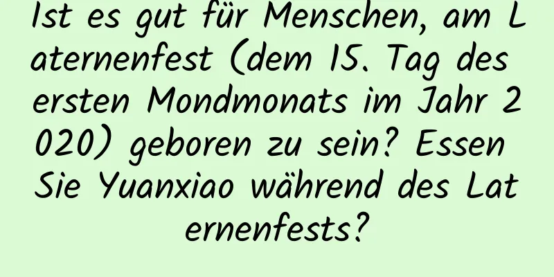 Ist es gut für Menschen, am Laternenfest (dem 15. Tag des ersten Mondmonats im Jahr 2020) geboren zu sein? Essen Sie Yuanxiao während des Laternenfests?