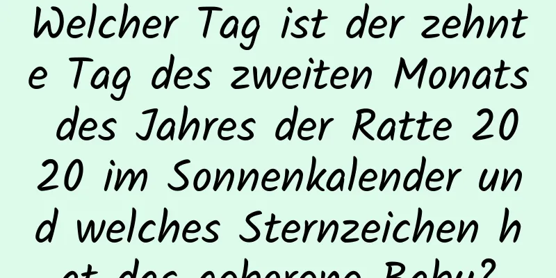 Welcher Tag ist der zehnte Tag des zweiten Monats des Jahres der Ratte 2020 im Sonnenkalender und welches Sternzeichen hat das geborene Baby?