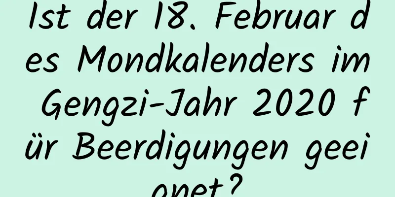 Ist der 18. Februar des Mondkalenders im Gengzi-Jahr 2020 für Beerdigungen geeignet?