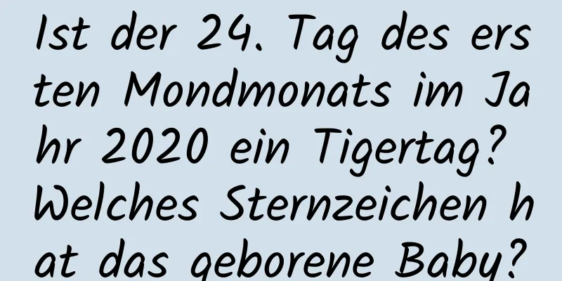 Ist der 24. Tag des ersten Mondmonats im Jahr 2020 ein Tigertag? Welches Sternzeichen hat das geborene Baby?