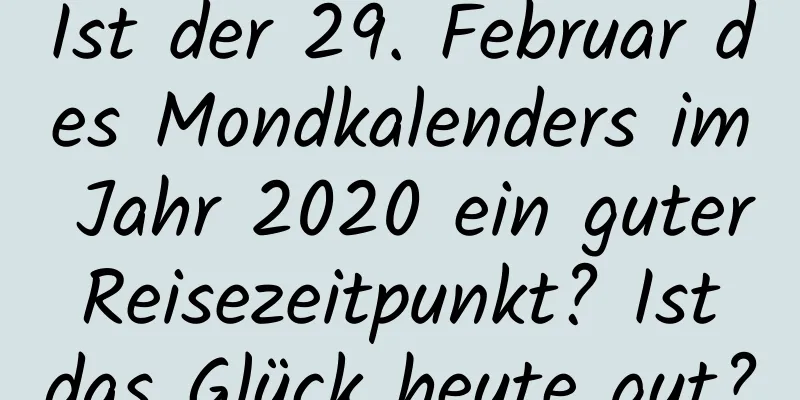 Ist der 29. Februar des Mondkalenders im Jahr 2020 ein guter Reisezeitpunkt? Ist das Glück heute gut?