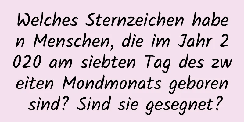 Welches Sternzeichen haben Menschen, die im Jahr 2020 am siebten Tag des zweiten Mondmonats geboren sind? Sind sie gesegnet?