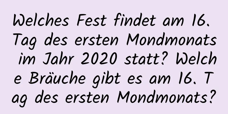 Welches Fest findet am 16. Tag des ersten Mondmonats im Jahr 2020 statt? Welche Bräuche gibt es am 16. Tag des ersten Mondmonats?