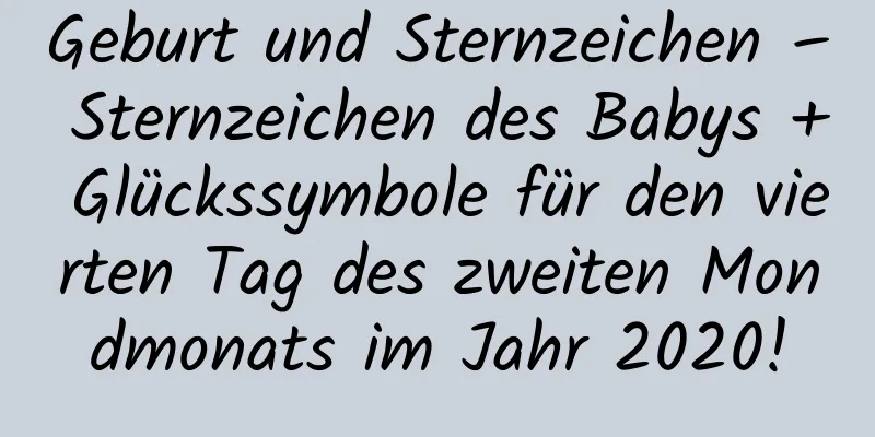 Geburt und Sternzeichen – Sternzeichen des Babys + Glückssymbole für den vierten Tag des zweiten Mondmonats im Jahr 2020!