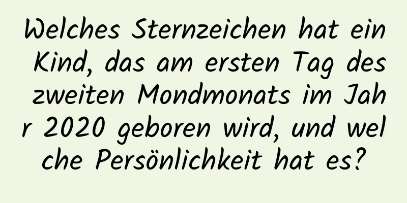 Welches Sternzeichen hat ein Kind, das am ersten Tag des zweiten Mondmonats im Jahr 2020 geboren wird, und welche Persönlichkeit hat es?