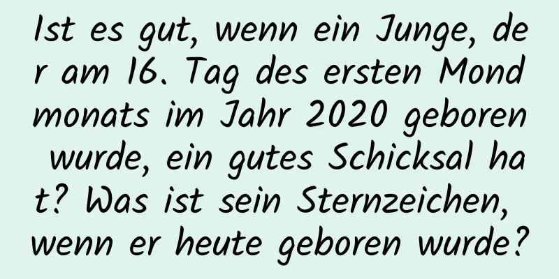 Ist es gut, wenn ein Junge, der am 16. Tag des ersten Mondmonats im Jahr 2020 geboren wurde, ein gutes Schicksal hat? Was ist sein Sternzeichen, wenn er heute geboren wurde?