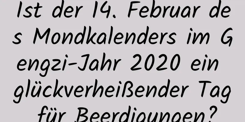 Ist der 14. Februar des Mondkalenders im Gengzi-Jahr 2020 ein glückverheißender Tag für Beerdigungen?