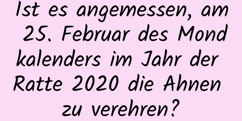 Ist es angemessen, am 25. Februar des Mondkalenders im Jahr der Ratte 2020 die Ahnen zu verehren?