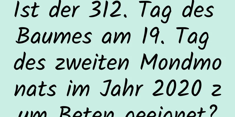 Ist der 312. Tag des Baumes am 19. Tag des zweiten Mondmonats im Jahr 2020 zum Beten geeignet?