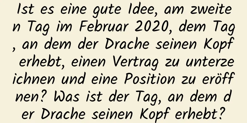 Ist es eine gute Idee, am zweiten Tag im Februar 2020, dem Tag, an dem der Drache seinen Kopf erhebt, einen Vertrag zu unterzeichnen und eine Position zu eröffnen? Was ist der Tag, an dem der Drache seinen Kopf erhebt?