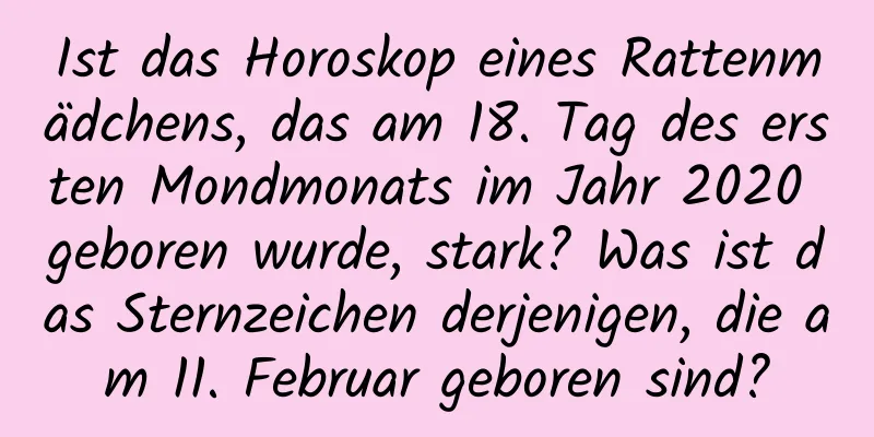 Ist das Horoskop eines Rattenmädchens, das am 18. Tag des ersten Mondmonats im Jahr 2020 geboren wurde, stark? Was ist das Sternzeichen derjenigen, die am 11. Februar geboren sind?