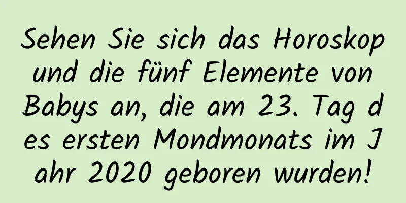 Sehen Sie sich das Horoskop und die fünf Elemente von Babys an, die am 23. Tag des ersten Mondmonats im Jahr 2020 geboren wurden!