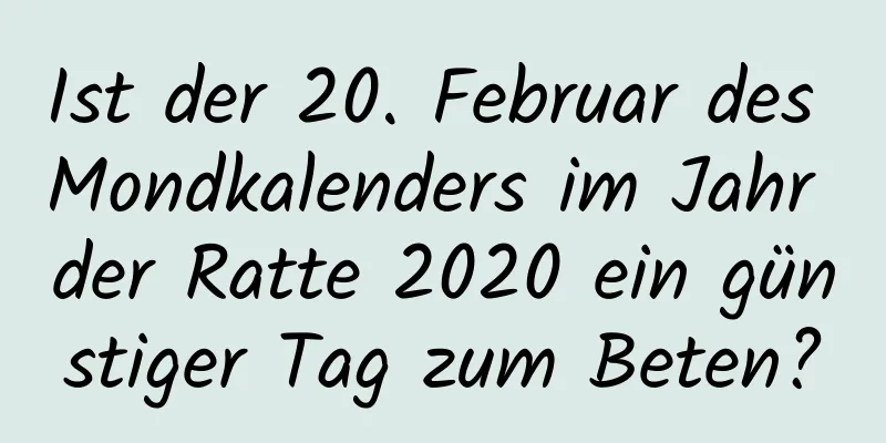 Ist der 20. Februar des Mondkalenders im Jahr der Ratte 2020 ein günstiger Tag zum Beten?