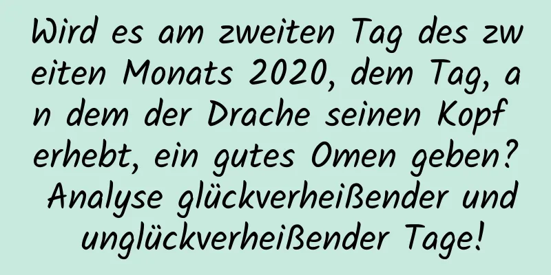 Wird es am zweiten Tag des zweiten Monats 2020, dem Tag, an dem der Drache seinen Kopf erhebt, ein gutes Omen geben? Analyse glückverheißender und unglückverheißender Tage!