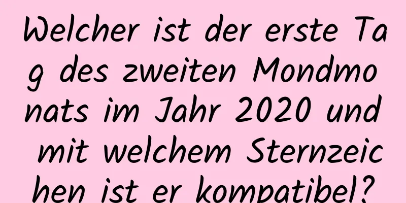 Welcher ist der erste Tag des zweiten Mondmonats im Jahr 2020 und mit welchem ​​Sternzeichen ist er kompatibel?