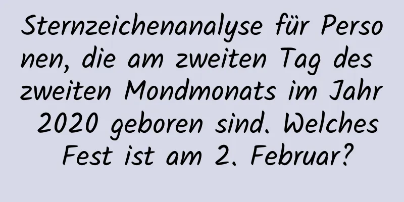 Sternzeichenanalyse für Personen, die am zweiten Tag des zweiten Mondmonats im Jahr 2020 geboren sind. Welches Fest ist am 2. Februar?