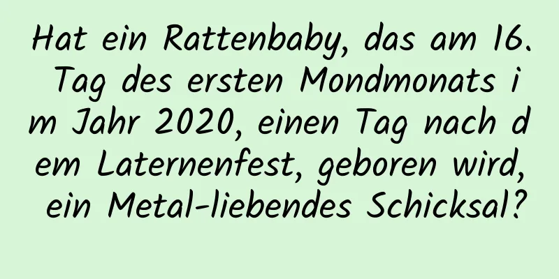 Hat ein Rattenbaby, das am 16. Tag des ersten Mondmonats im Jahr 2020, einen Tag nach dem Laternenfest, geboren wird, ein Metal-liebendes Schicksal?