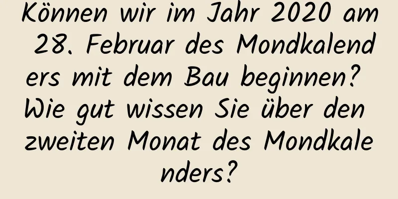 Können wir im Jahr 2020 am 28. Februar des Mondkalenders mit dem Bau beginnen? Wie gut wissen Sie über den zweiten Monat des Mondkalenders?