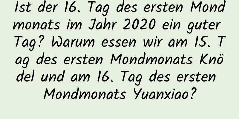 Ist der 16. Tag des ersten Mondmonats im Jahr 2020 ein guter Tag? Warum essen wir am 15. Tag des ersten Mondmonats Knödel und am 16. Tag des ersten Mondmonats Yuanxiao?