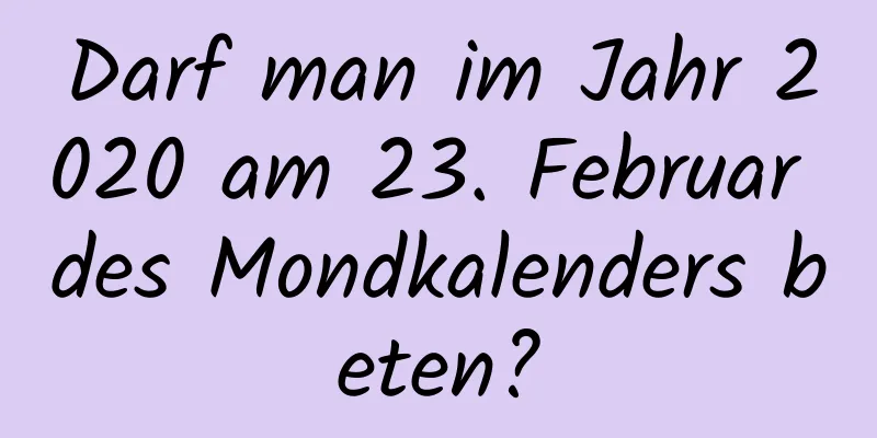 Darf man im Jahr 2020 am 23. Februar des Mondkalenders beten?