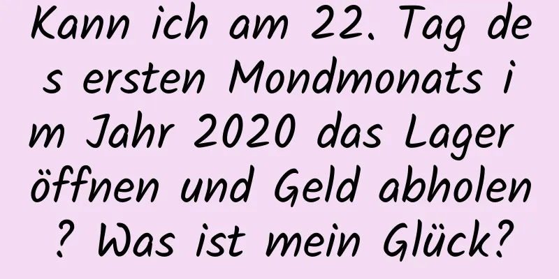 Kann ich am 22. Tag des ersten Mondmonats im Jahr 2020 das Lager öffnen und Geld abholen? Was ist mein Glück?