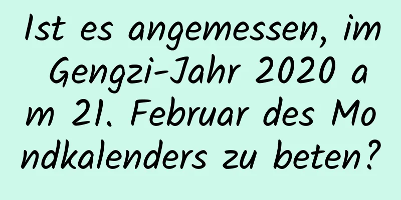 Ist es angemessen, im Gengzi-Jahr 2020 am 21. Februar des Mondkalenders zu beten?