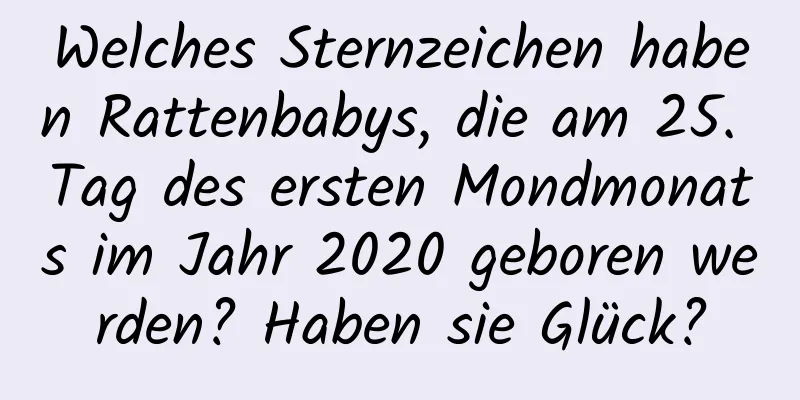 Welches Sternzeichen haben Rattenbabys, die am 25. Tag des ersten Mondmonats im Jahr 2020 geboren werden? Haben sie Glück?