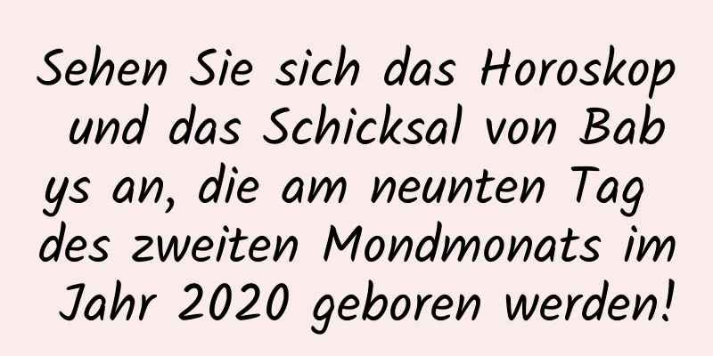 Sehen Sie sich das Horoskop und das Schicksal von Babys an, die am neunten Tag des zweiten Mondmonats im Jahr 2020 geboren werden!