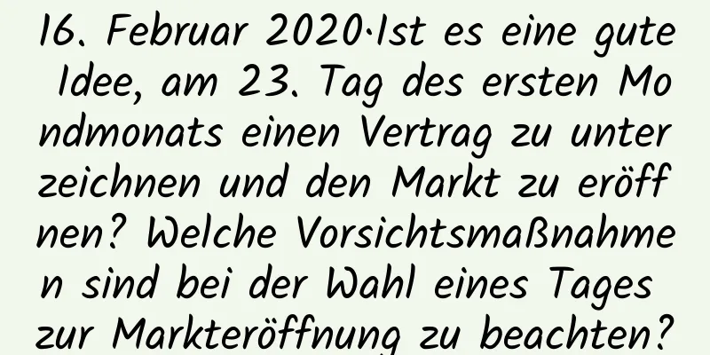 16. Februar 2020·Ist es eine gute Idee, am 23. Tag des ersten Mondmonats einen Vertrag zu unterzeichnen und den Markt zu eröffnen? Welche Vorsichtsmaßnahmen sind bei der Wahl eines Tages zur Markteröffnung zu beachten?