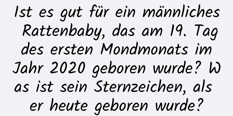 Ist es gut für ein männliches Rattenbaby, das am 19. Tag des ersten Mondmonats im Jahr 2020 geboren wurde? Was ist sein Sternzeichen, als er heute geboren wurde?