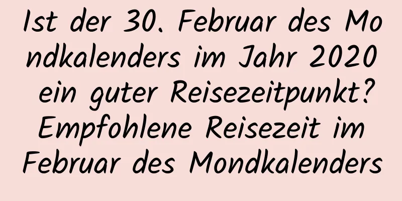 Ist der 30. Februar des Mondkalenders im Jahr 2020 ein guter Reisezeitpunkt? Empfohlene Reisezeit im Februar des Mondkalenders