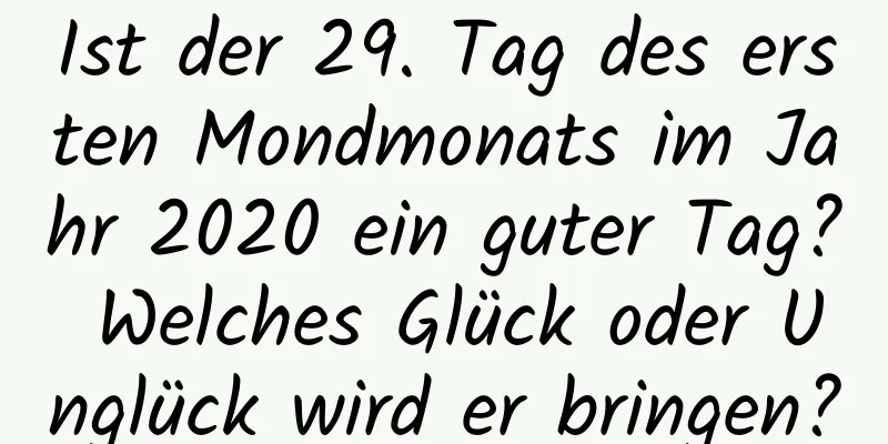 Ist der 29. Tag des ersten Mondmonats im Jahr 2020 ein guter Tag? Welches Glück oder Unglück wird er bringen?