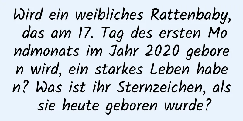 Wird ein weibliches Rattenbaby, das am 17. Tag des ersten Mondmonats im Jahr 2020 geboren wird, ein starkes Leben haben? Was ist ihr Sternzeichen, als sie heute geboren wurde?