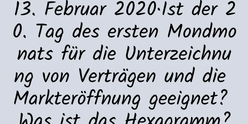 13. Februar 2020·Ist der 20. Tag des ersten Mondmonats für die Unterzeichnung von Verträgen und die Markteröffnung geeignet? Was ist das Hexagramm?